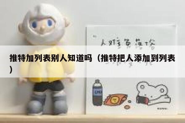 推特加列表别人知道吗（推特把人添加到列表） 第1张