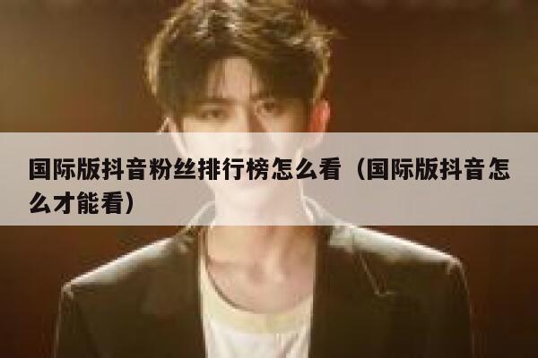 国际版抖音粉丝排行榜怎么看（国际版抖音怎么才能看） 第1张