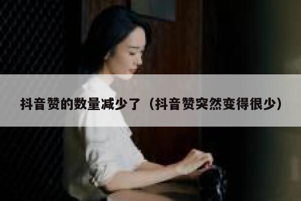 抖音赞的数量减少了（抖音赞突然变得很少） 第1张