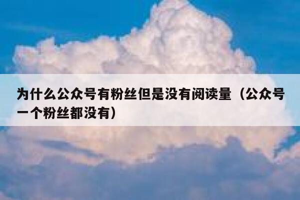 为什么公众号有粉丝但是没有阅读量（公众号一个粉丝都没有） 第1张