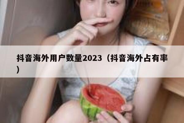 抖音海外用户数量2023（抖音海外占有率） 第1张
