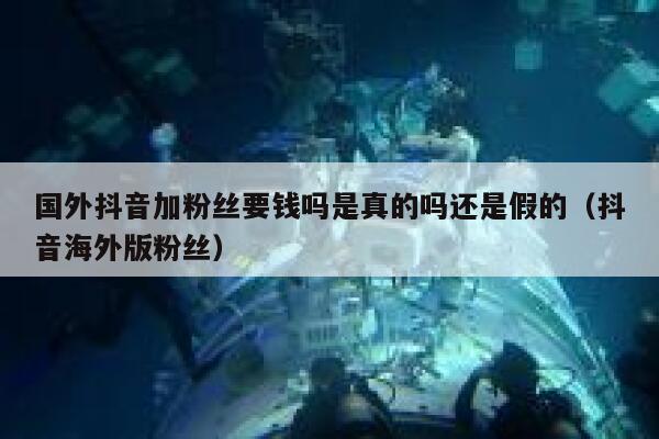 国外抖音加粉丝要钱吗是真的吗还是假的（抖音海外版粉丝） 第1张
