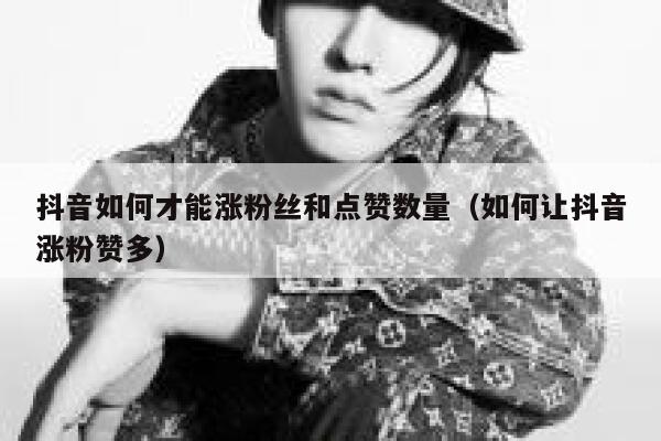 抖音如何才能涨粉丝和点赞数量（如何让抖音涨粉赞多） 第1张
