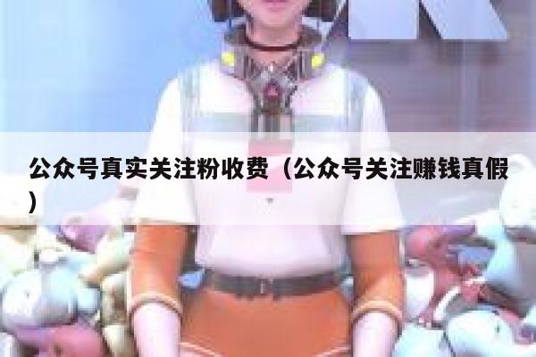 公众号真实关注粉收费（公众号关注赚钱真假） 第1张