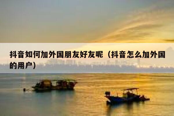 抖音如何加外国朋友好友呢（抖音怎么加外国的用户） 第1张