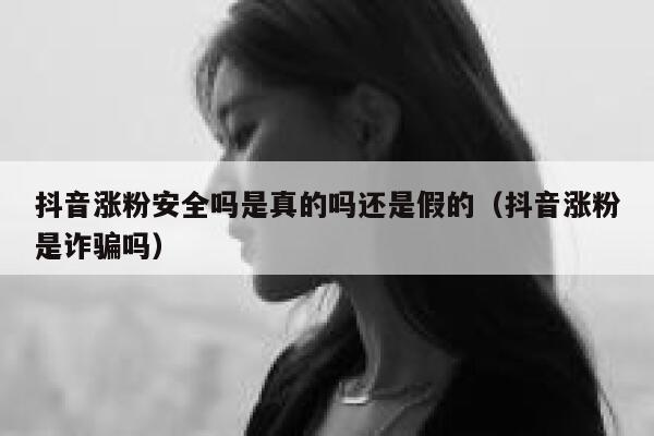 抖音涨粉安全吗是真的吗还是假的（抖音涨粉是诈骗吗） 第1张