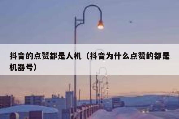 抖音的点赞都是人机（抖音为什么点赞的都是机器号） 第1张
