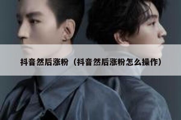 抖音然后涨粉（抖音然后涨粉怎么操作） 第1张