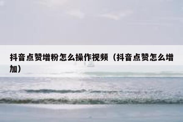 抖音点赞增粉怎么操作视频（抖音点赞怎么增加） 第1张
