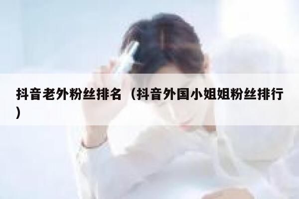 抖音老外粉丝排名（抖音外国小姐姐粉丝排行） 第1张