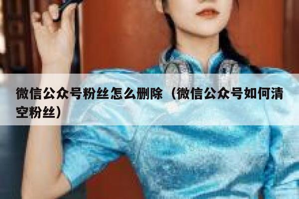 微信公众号粉丝怎么删除（微信公众号如何清空粉丝） 第1张