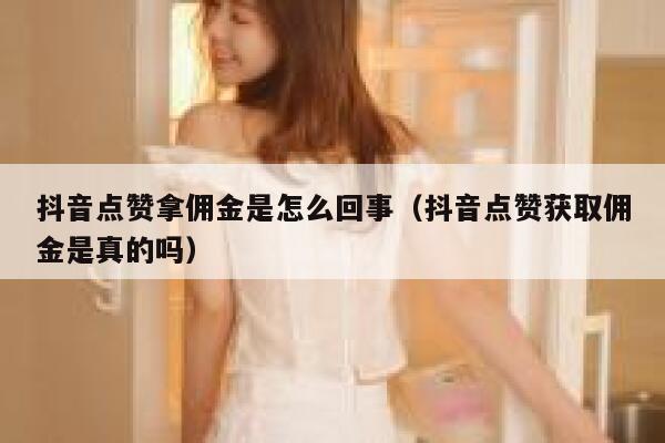 抖音点赞拿佣金是怎么回事（抖音点赞获取佣金是真的吗） 第1张