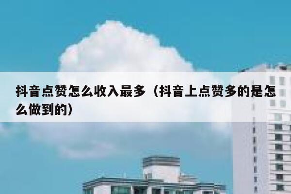 抖音点赞怎么收入最多（抖音上点赞多的是怎么做到的） 第1张
