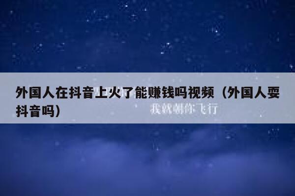 外国人在抖音上火了能赚钱吗视频（外国人耍抖音吗） 第1张