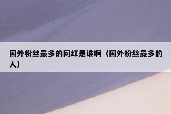 国外粉丝最多的网红是谁啊（国外粉丝最多的人） 第1张