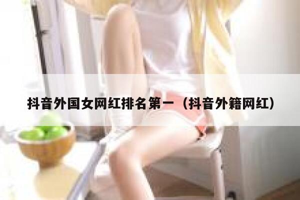 抖音外国女网红排名第一（抖音外籍网红） 第1张