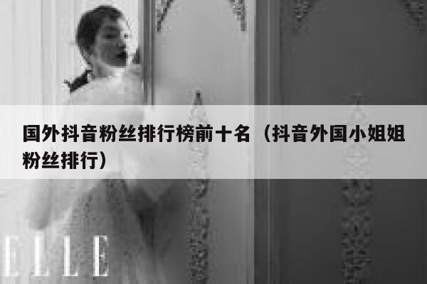 国外抖音粉丝排行榜前十名（抖音外国小姐姐粉丝排行） 第1张