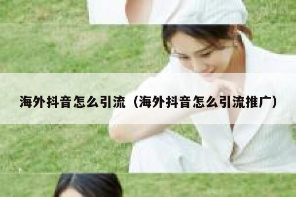 海外抖音怎么引流（海外抖音怎么引流推广） 第1张