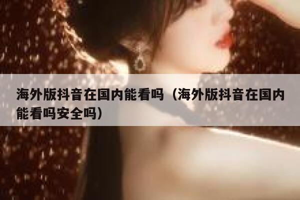 海外版抖音在国内能看吗（海外版抖音在国内能看吗安全吗） 第1张
