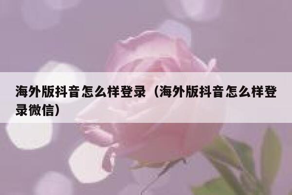海外版抖音怎么样登录（海外版抖音怎么样登录微信） 第1张
