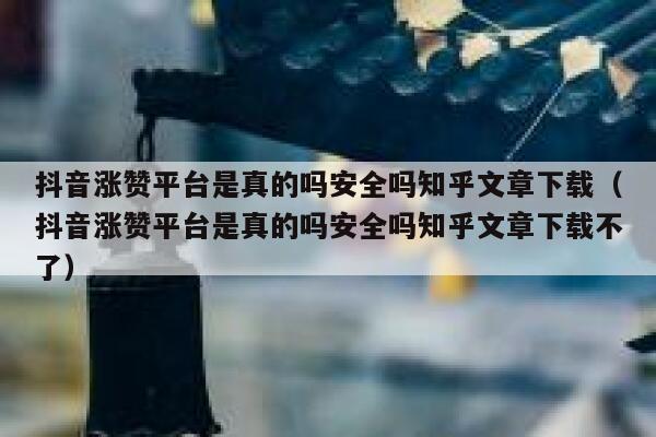 抖音涨赞平台是真的吗安全吗知乎文章下载（抖音涨赞平台是真的吗安全吗知乎文章下载不了） 第1张