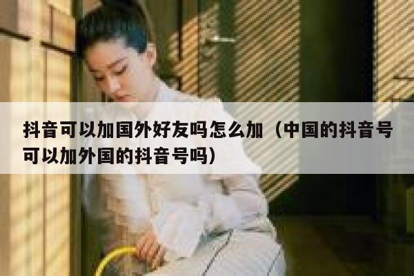 抖音可以加国外好友吗怎么加（中国的抖音号可以加外国的抖音号吗） 第1张