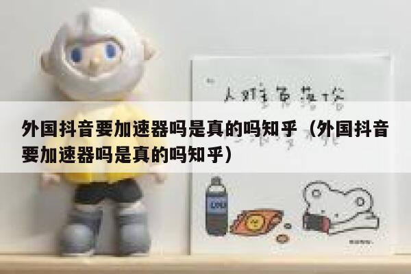 外国抖音要加速器吗是真的吗知乎（外国抖音要加速器吗是真的吗知乎） 第1张