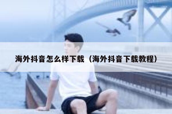 海外抖音怎么样下载（海外抖音下载教程） 第1张