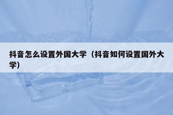 抖音怎么设置外国大学（抖音如何设置国外大学） 第1张