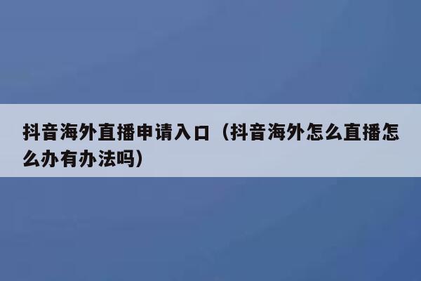抖音海外直播申请入口（抖音海外怎么直播怎么办有办法吗） 第1张