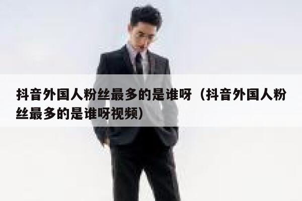 抖音外国人粉丝最多的是谁呀（抖音外国人粉丝最多的是谁呀视频） 第1张