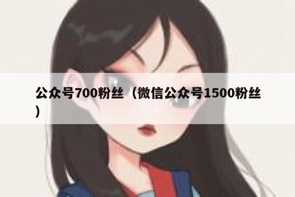 公众号700粉丝(微信公众号1500粉丝) 第1张 公众号700粉丝(微信公众号1500粉丝) 第1张