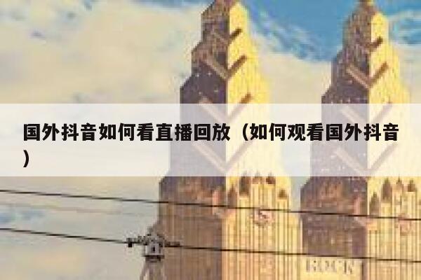国外抖音如何看直播回放（如何观看国外抖音） 第1张