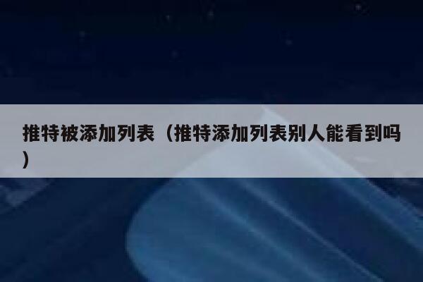 推特被添加列表（推特添加列表别人能看到吗） 第1张