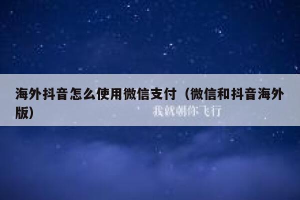 海外抖音怎么使用微信支付（微信和抖音海外版） 第1张