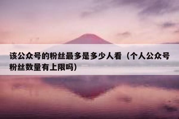 该公众号的粉丝最多是多少人看（个人公众号粉丝数量有上限吗） 第1张