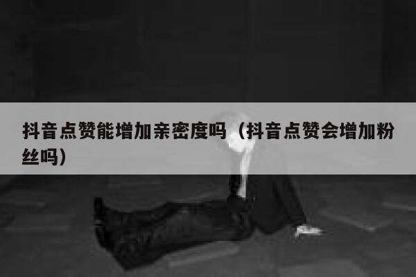 抖音点赞能增加亲密度吗（抖音点赞会增加粉丝吗） 第1张