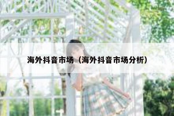 海外抖音市场（海外抖音市场分析） 第1张