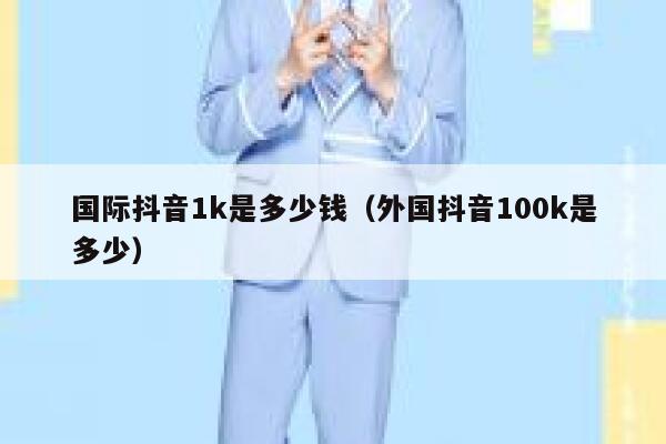 国际抖音1k是多少钱（外国抖音100k是多少） 第1张