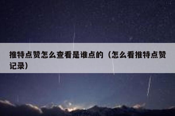 推特点赞怎么查看是谁点的（怎么看推特点赞记录） 第1张
