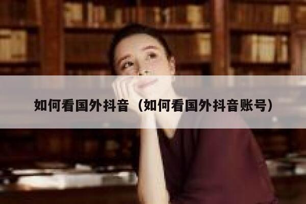 如何看国外抖音（如何看国外抖音账号） 第1张