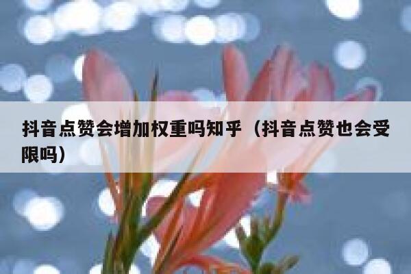 抖音点赞会增加权重吗知乎（抖音点赞也会受限吗） 第1张