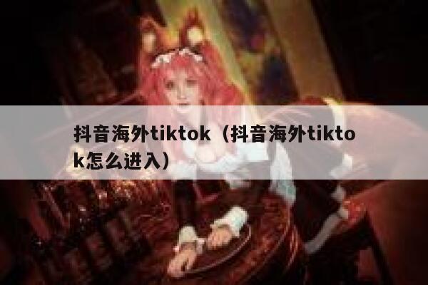 抖音海外tiktok（抖音海外tiktok怎么进入） 第1张
