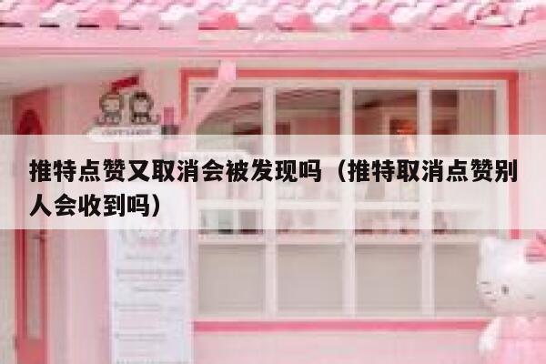 推特点赞又取消会被发现吗（推特取消点赞别人会收到吗） 第1张