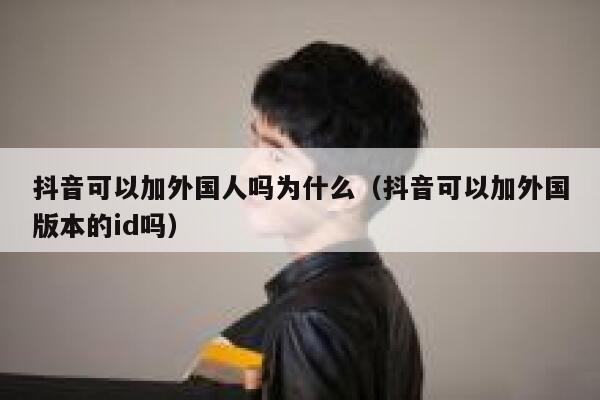 抖音可以加外国人吗为什么（抖音可以加外国版本的id吗） 第1张