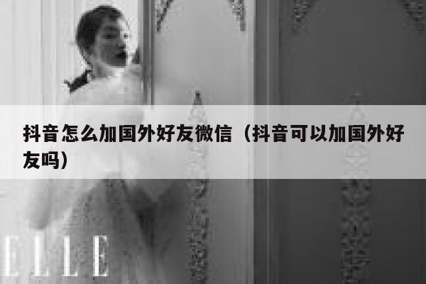 抖音怎么加国外好友微信（抖音可以加国外好友吗） 第1张