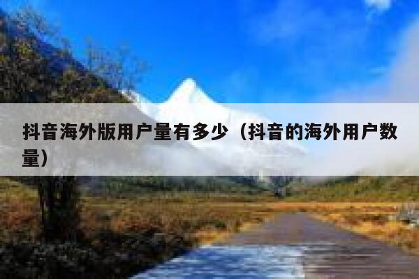 抖音海外版用户量有多少（抖音的海外用户数量） 第1张