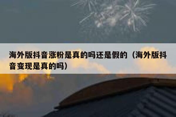 海外版抖音涨粉是真的吗还是假的（海外版抖音变现是真的吗） 第1张
