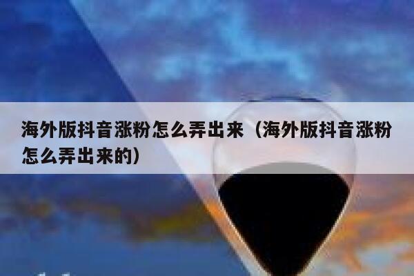 海外版抖音涨粉怎么弄出来（海外版抖音涨粉怎么弄出来的） 第1张