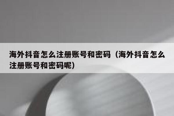 海外抖音怎么注册账号和密码（海外抖音怎么注册账号和密码呢） 第1张
